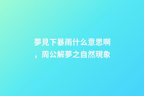 夢見下暴雨什么意思啊，周公解夢之自然現象-第1張-觀點-玄機派