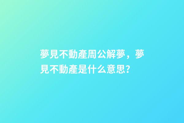 夢見不動產周公解夢，夢見不動產是什么意思？