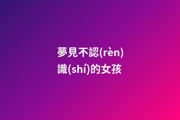 夢見不認(rèn)識(shí)的女孩