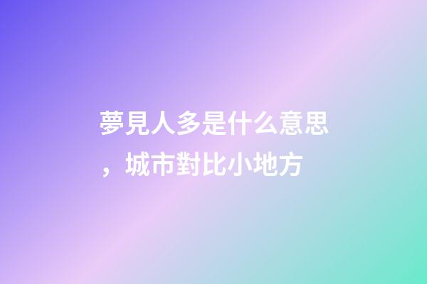 夢見人多是什么意思，城市對比小地方-第1張-觀點-玄機派