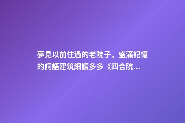 夢見以前住過的老院子，盛滿記憶的詞語建筑細讀多多《四合院》-第1張-觀點-玄機派