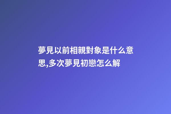 夢見以前相親對象是什么意思,多次夢見初戀怎么解-第1張-觀點-玄機派