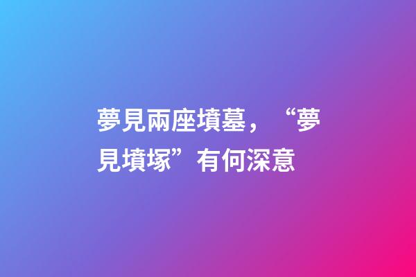 夢見兩座墳墓，“夢見墳塚”有何深意-第1張-觀點-玄機派
