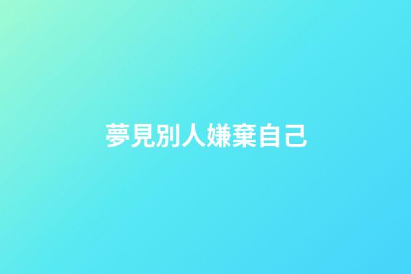 夢見別人嫌棄自己
