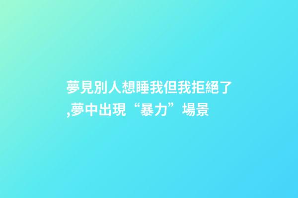 夢見別人想睡我但我拒絕了,夢中出現“暴力”場景-第1張-觀點-玄機派