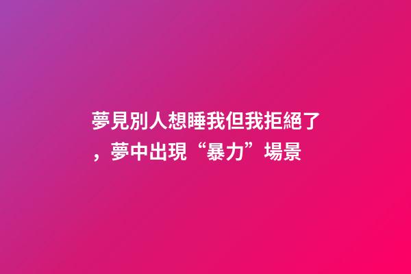 夢見別人想睡我但我拒絕了，夢中出現“暴力”場景-第1張-觀點-玄機派