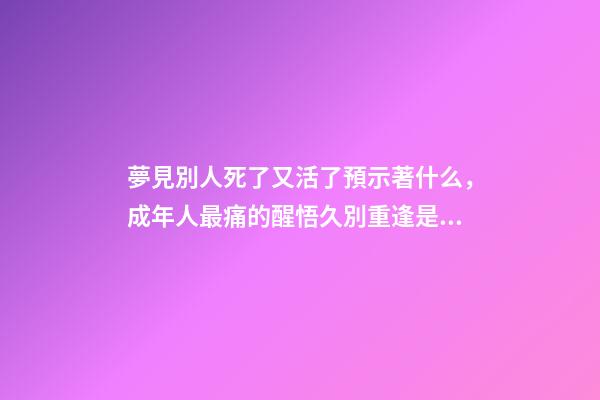 夢見別人死了又活了預示著什么，成年人最痛的醒悟久別重逢是幸運-第1張-觀點-玄機派