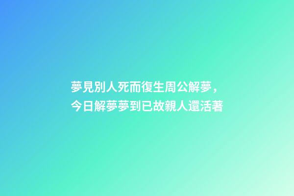 夢見別人死而復生周公解夢，今日解夢夢到已故親人還活著-第1張-觀點-玄機派