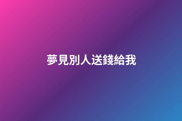 夢見別人送錢給我