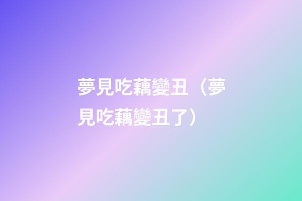 夢見吃藕變丑（夢見吃藕變丑了）