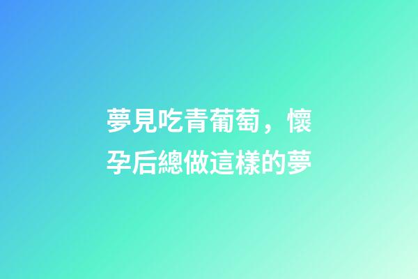 夢見吃青葡萄，懷孕后總做這樣的夢-第1張-觀點-玄機派