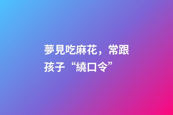 夢見吃麻花，常跟孩子“繞口令”