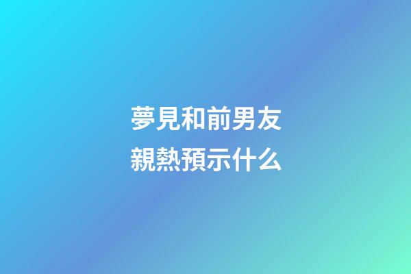 夢見和前男友親熱預示什么