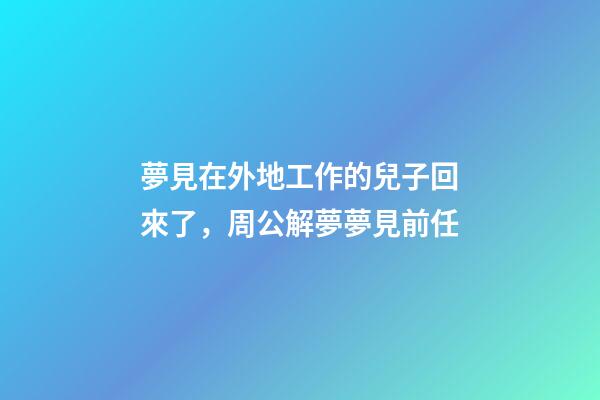 夢見在外地工作的兒子回來了，周公解夢夢見前任-第1張-觀點-玄機派