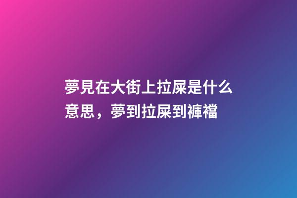 夢見在大街上拉屎是什么意思，夢到拉屎到褲襠-第1張-觀點-玄機派