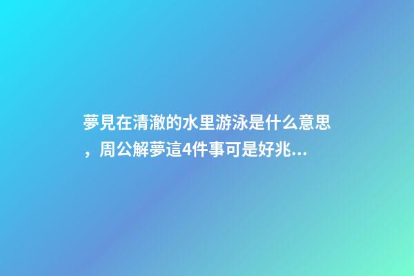 夢見在清澈的水里游泳是什么意思，周公解夢這4件事可是好兆頭-第1張-觀點-玄機派
