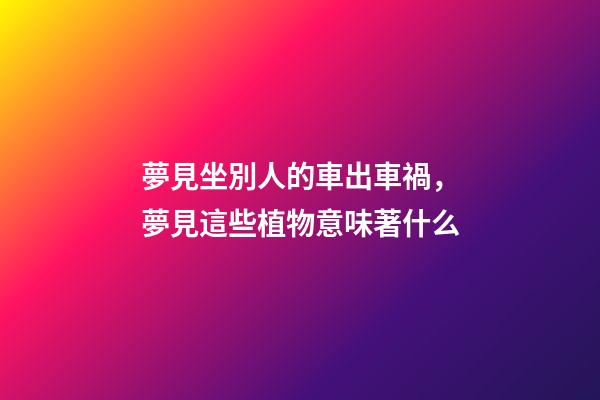 夢見坐別人的車出車禍，夢見這些植物(水果)意味著什么-第1張-觀點-玄機派