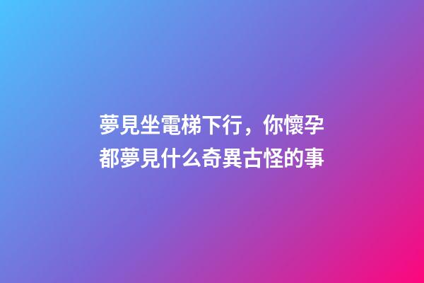夢見坐電梯下行，你懷孕都夢見什么奇異古怪的事-第1張-觀點-玄機派