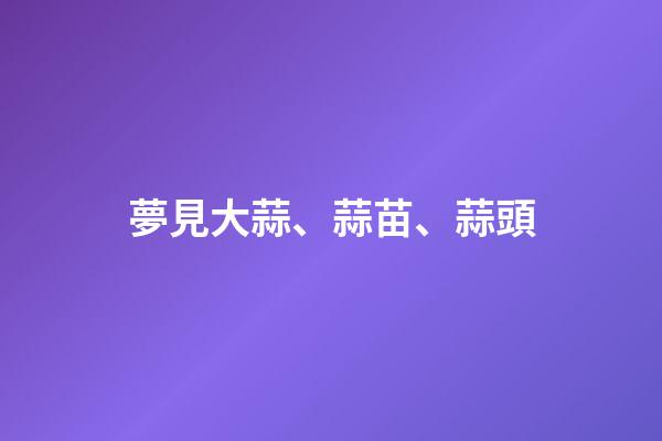 夢見大蒜、蒜苗、蒜頭