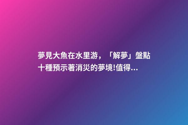 夢見大魚在水里游，「解夢」盤點十種預示著消災的夢境!值得一看-第1張-觀點-玄機派