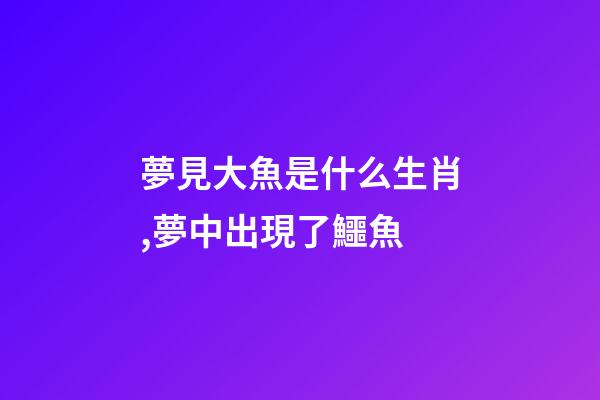 夢見大魚是什么生肖,夢中出現了鱷魚-第1張-觀點-玄機派