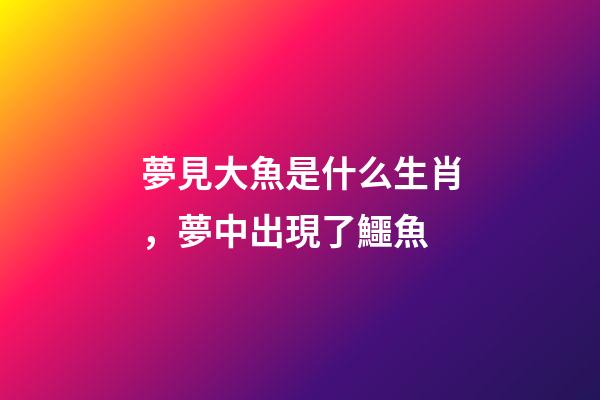 夢見大魚是什么生肖，夢中出現了鱷魚-第1張-觀點-玄機派