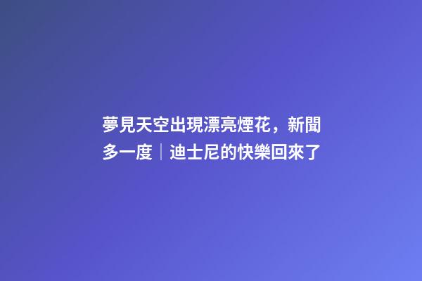 夢見天空出現漂亮煙花，新聞多一度│迪士尼的快樂回來了-第1張-觀點-玄機派
