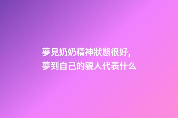 夢見奶奶精神狀態很好,夢到自己的親人代表什么-第1張-觀點-玄機派