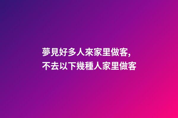 夢見好多人來家里做客,不去以下幾種人家里做客-第1張-觀點-玄機派
