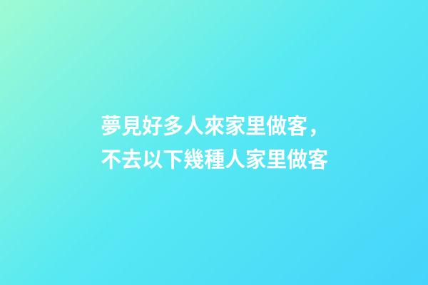 夢見好多人來家里做客，不去以下幾種人家里做客-第1張-觀點-玄機派