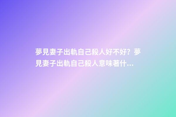 夢見妻子出軌自己殺人好不好？夢見妻子出軌自己殺人意味著什么？