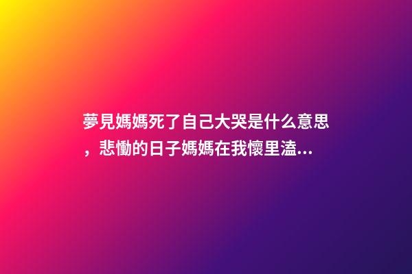 夢見媽媽死了自己大哭是什么意思，悲慟的日子媽媽在我懷里溘然長逝-第1張-觀點-玄機派