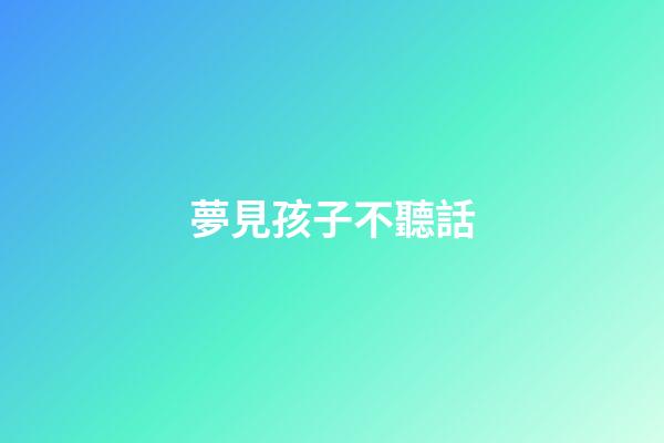 夢見孩子不聽話