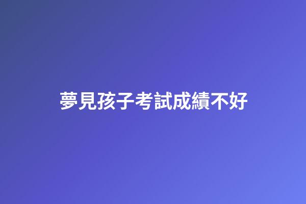 夢見孩子考試成績不好
