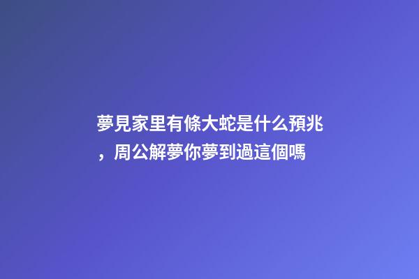 夢見家里有條大蛇是什么預兆，周公解夢你夢到過這個嗎-第1張-觀點-玄機派