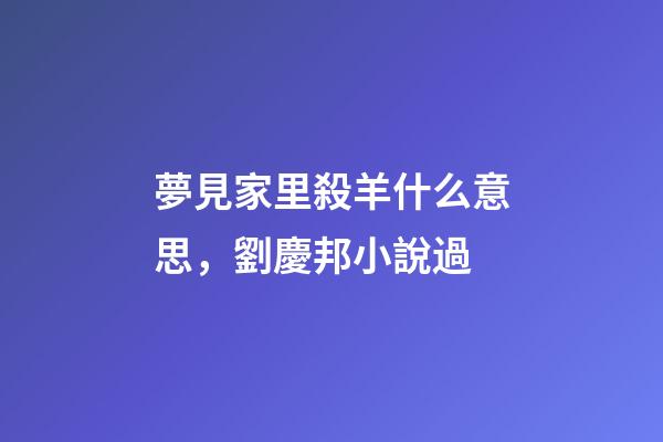 夢見家里殺羊什么意思，劉慶邦小說過-第1張-觀點-玄機派
