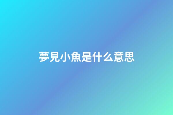 夢見小魚是什么意思