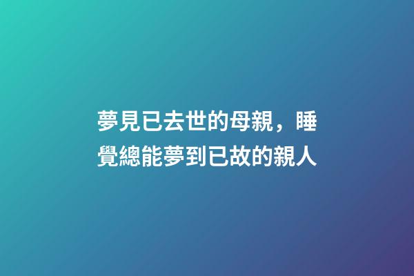 夢見已去世的母親，睡覺總能夢到已故的親人-第1張-觀點(diǎn)-玄機(jī)派