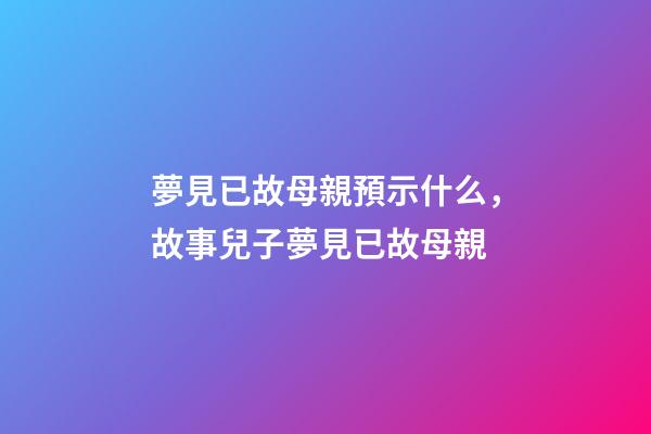夢見已故母親預示什么，故事兒子夢見已故母親-第1張-觀點-玄機派