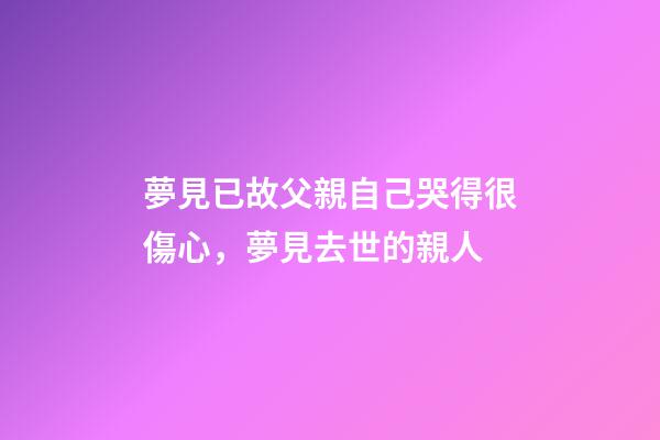 夢見已故父親自己哭得很傷心，夢見去世的親人-第1張-觀點-玄機派