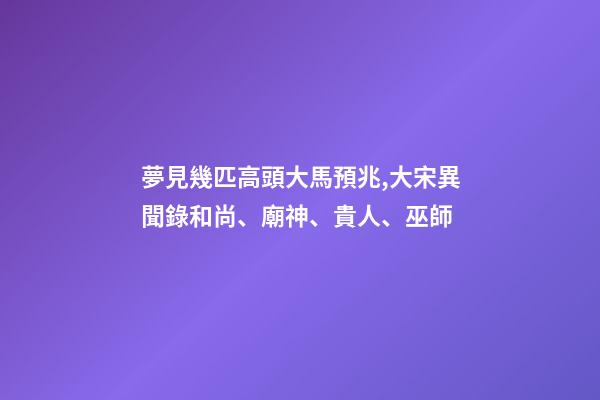 夢見幾匹高頭大馬預兆,大宋異聞錄和尚、廟神、貴人、巫師-第1張-觀點-玄機派