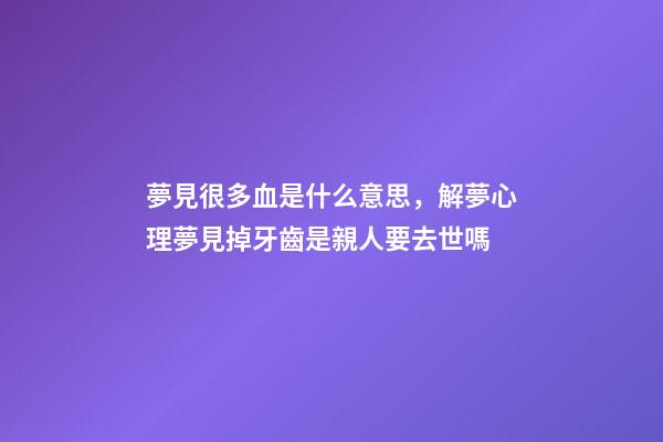 夢見很多血是什么意思，解夢心理夢見掉牙齒是親人要去世嗎-第1張-觀點-玄機派