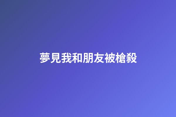 夢見我和朋友被槍殺