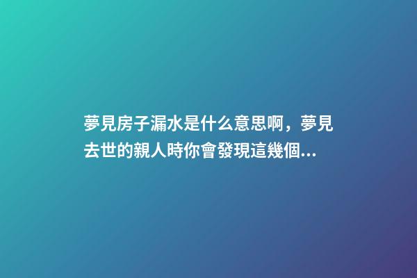 夢見房子漏水是什么意思啊，夢見去世的親人時你會發現這幾個細節-第1張-觀點-玄機派