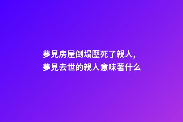 夢見房屋倒塌壓死了親人,夢見去世的親人意味著什么-第1張-觀點-玄機派