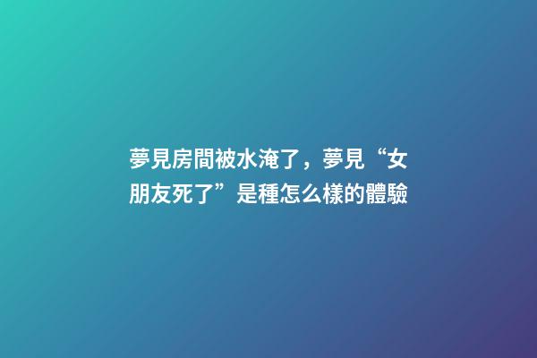 夢見房間被水淹了，夢見“女朋友死了”是種怎么樣的體驗-第1張-觀點-玄機派
