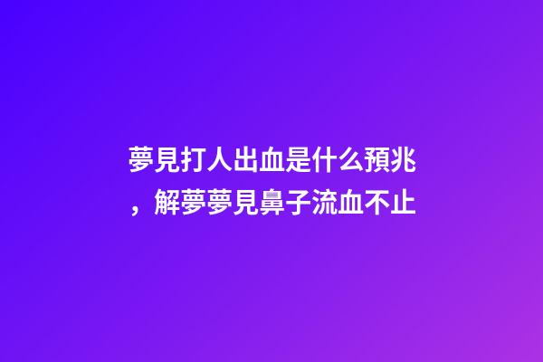 夢見打人出血是什么預兆，解夢夢見鼻子流血不止-第1張-觀點-玄機派