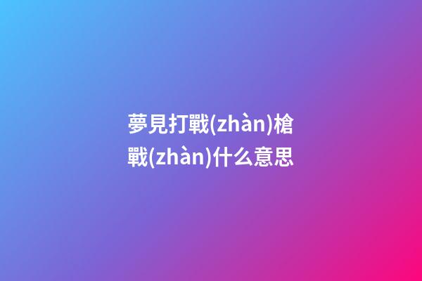 夢見打戰(zhàn)槍戰(zhàn)什么意思