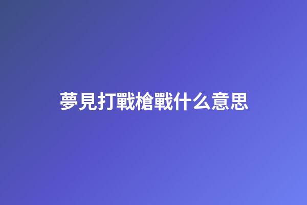 夢見打戰槍戰什么意思