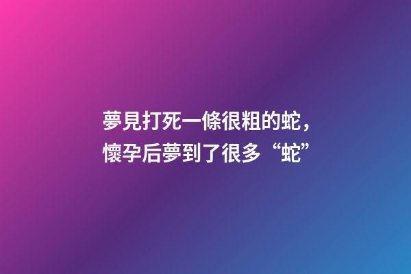 夢見打死一條很粗的蛇，懷孕后夢到了很多“蛇”-第1張-觀點-玄機派